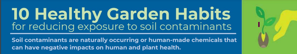 10 Healthy Garden Habits for reducing exposure to soil contaminants. Soil contaminants are naturally occuring or human-made chemicals that can have negative impacts on human and plant health